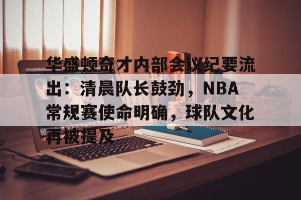HUPU-华盛顿奇才内部会议纪要流出：清晨队长鼓劲，NBA常规赛使命明确，球队文化再被提及的简单介绍
