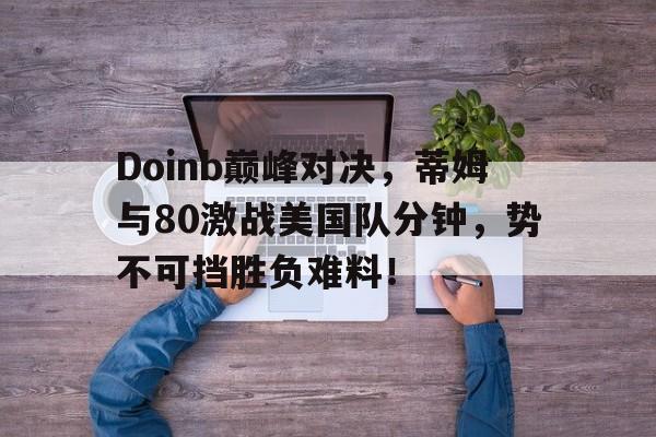 虎扑体育-Doinb巅峰对决，蒂姆与80激战美国队分钟，势不可挡胜负难料！的简单介绍