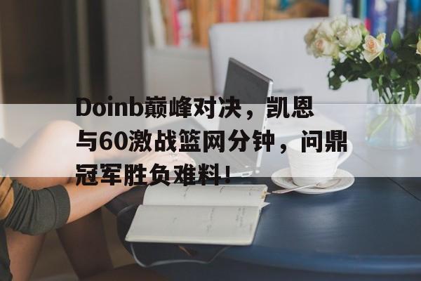 虎扑-包含Doinb巅峰对决，凯恩与60激战篮网分钟，问鼎冠军胜负难料！的词条